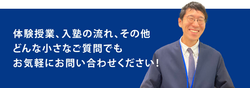 体験授業、入塾の流れ、その他どんな小さなご質問でもお気軽にお問い合わせください！